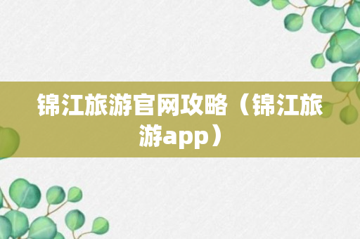 锦江旅游官网攻略（锦江旅游app）