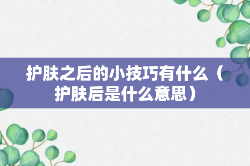 护肤之后的小技巧有什么（护肤后是什么意思）