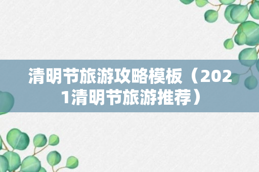 清明节旅游攻略模板（2021清明节旅游推荐）