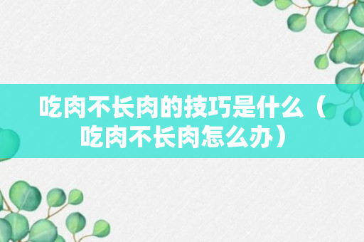 吃肉不长肉的技巧是什么（吃肉不长肉怎么办）