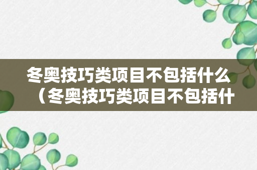 冬奥技巧类项目不包括什么（冬奥技巧类项目不包括什么项目）