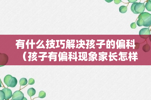 有什么技巧解决孩子的偏科（孩子有偏科现象家长怎样引导）