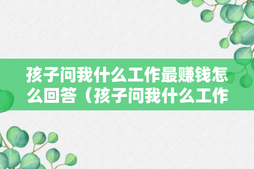 孩子问我什么工作最赚钱怎么回答（孩子问我什么工作最赚钱怎么回答呢）