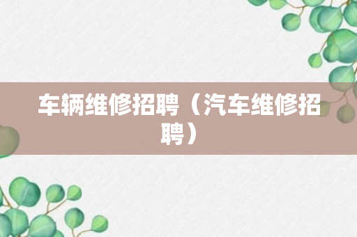 车辆维修招聘（汽车维修招聘）