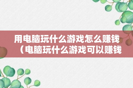 用电脑玩什么游戏怎么赚钱（电脑玩什么游戏可以赚钱）