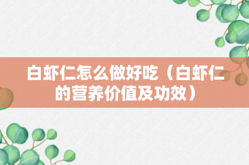 白虾仁怎么做好吃（白虾仁的营养价值及功效）