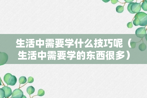 生活中需要学什么技巧呢（生活中需要学的东西很多）