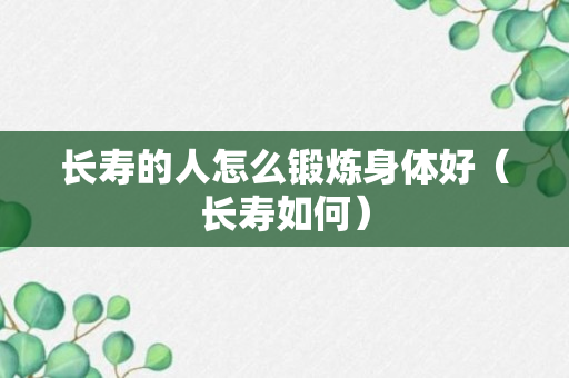 长寿的人怎么锻炼身体好（长寿如何）