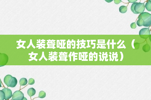 女人装聋哑的技巧是什么（女人装聋作哑的说说）