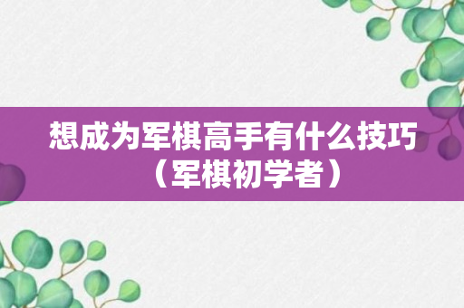 想成为军棋高手有什么技巧（军棋初学者）