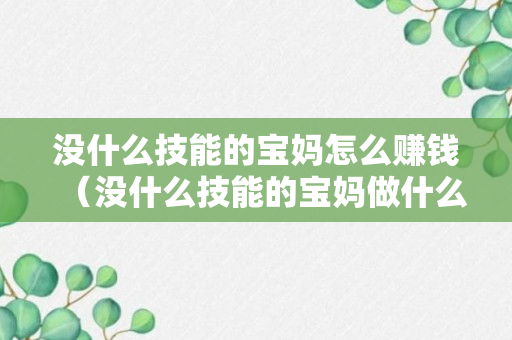 没什么技能的宝妈怎么赚钱（没什么技能的宝妈做什么兼职）