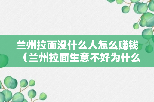 兰州拉面没什么人怎么赚钱（兰州拉面生意不好为什么不垮）