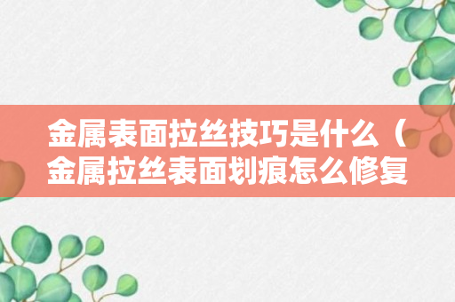 金属表面拉丝技巧是什么（金属拉丝表面划痕怎么修复）