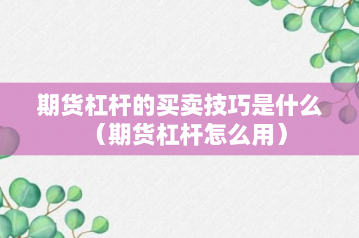 期货杠杆的买卖技巧是什么（期货杠杆怎么用）