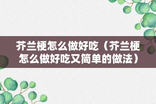 芥兰梗怎么做好吃（芥兰梗怎么做好吃又简单的做法）