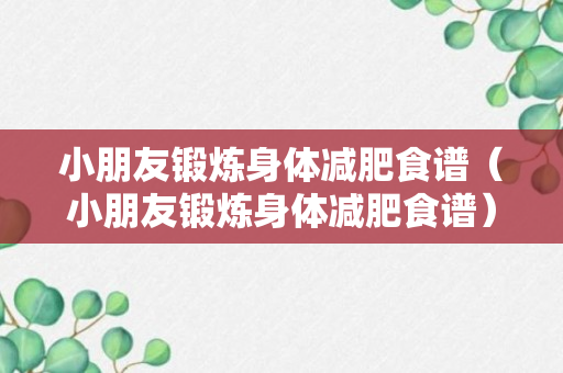 小朋友锻炼身体减肥食谱（小朋友锻炼身体减肥食谱）