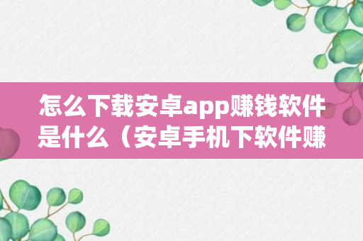 怎么下载安卓app赚钱软件是什么（安卓手机下软件赚钱）