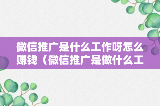 微信推广是什么工作呀怎么赚钱（微信推广是做什么工作的）