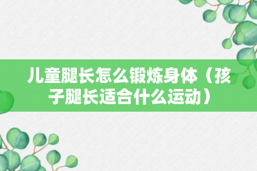 儿童腿长怎么锻炼身体（孩子腿长适合什么运动）