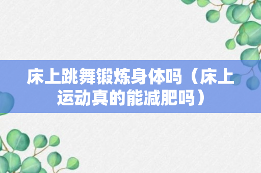 床上跳舞锻炼身体吗（床上运动真的能减肥吗）