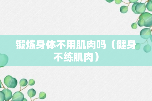 锻炼身体不用肌肉吗（健身不练肌肉）