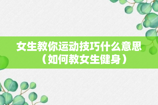 女生教你运动技巧什么意思（如何教女生健身）