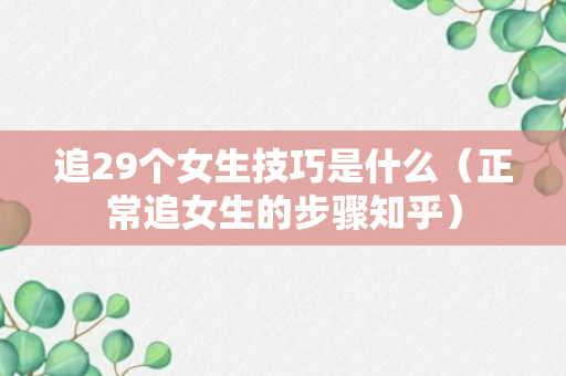 追29个女生技巧是什么（正常追女生的步骤知乎）