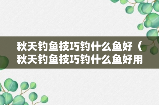 秋天钓鱼技巧钓什么鱼好（秋天钓鱼技巧钓什么鱼好用）