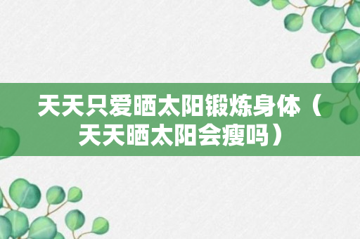 天天只爱晒太阳锻炼身体（天天晒太阳会瘦吗）