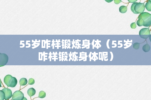 55岁咋样锻炼身体（55岁咋样锻炼身体呢）