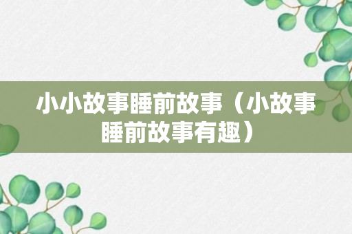 小小故事睡前故事（小故事睡前故事有趣）