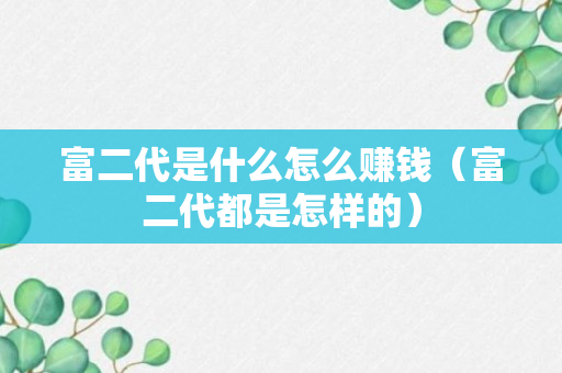 富二代是什么怎么赚钱（富二代都是怎样的）