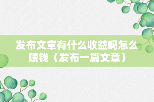 发布文章有什么收益吗怎么赚钱（发布一篇文章）