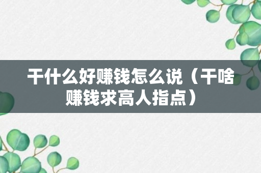 干什么好赚钱怎么说（干啥赚钱求高人指点）