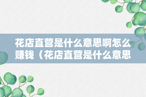 花店直营是什么意思啊怎么赚钱（花店直营是什么意思啊怎么赚钱的）