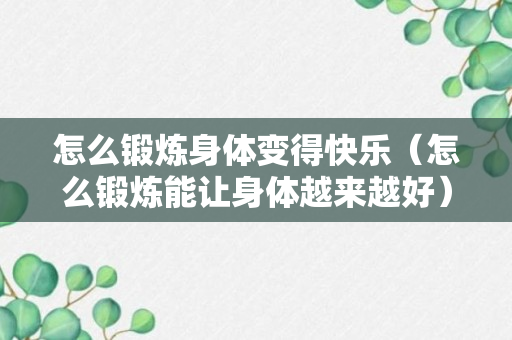 怎么锻炼身体变得快乐（怎么锻炼能让身体越来越好）