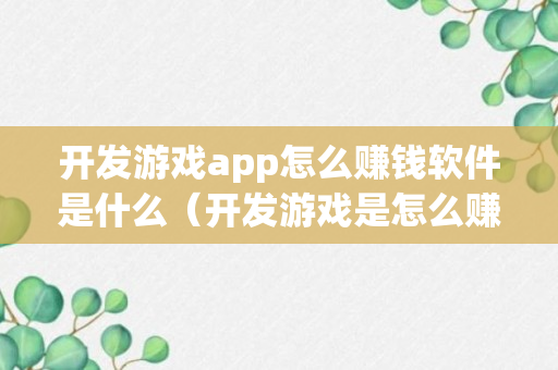 开发游戏app怎么赚钱软件是什么（开发游戏是怎么赚钱的）