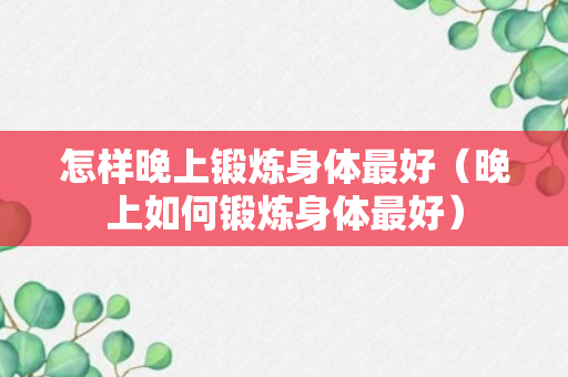 怎样晚上锻炼身体最好（晚上如何锻炼身体最好）