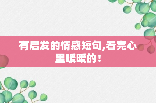 有启发的情感短句,看完心里暖暖的！