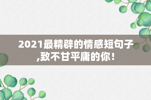 2021最精辟的情感短句子,致不甘平庸的你！