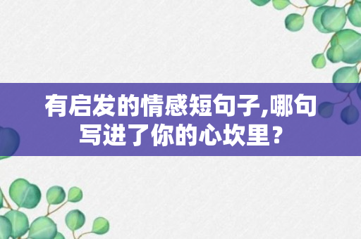 有启发的情感短句子,哪句写进了你的心坎里？