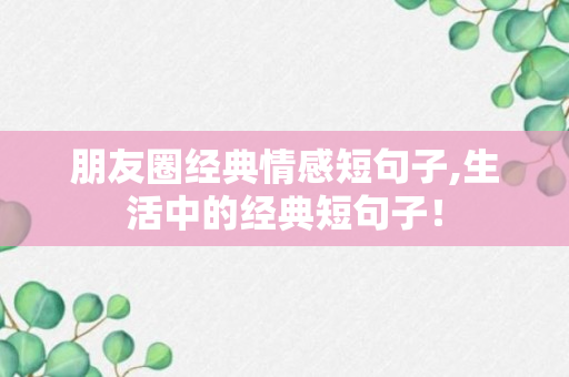 朋友圈经典情感短句子,生活中的经典短句子！