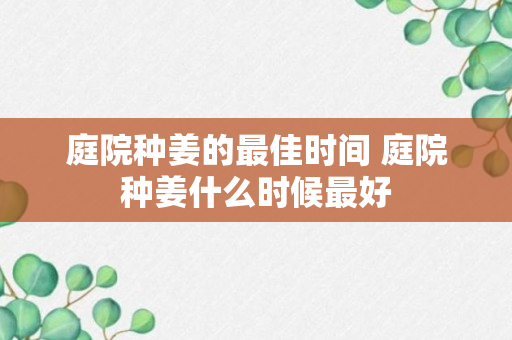 庭院种姜的最佳时间 庭院种姜什么时候最好