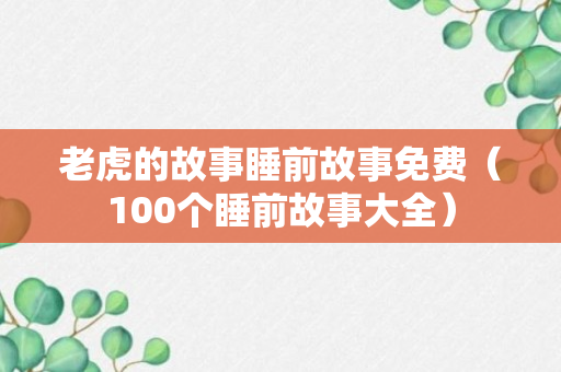 老虎的故事睡前故事免费（100个睡前故事大全）