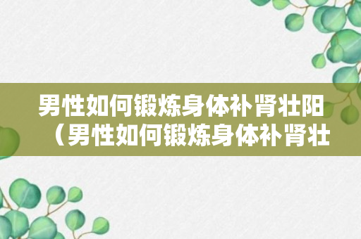 男性如何锻炼身体补肾壮阳（男性如何锻炼身体补肾壮阳最好）