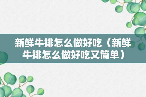 新鲜牛排怎么做好吃（新鲜牛排怎么做好吃又简单）