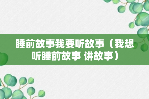 睡前故事我要听故事（我想听睡前故事 讲故事）