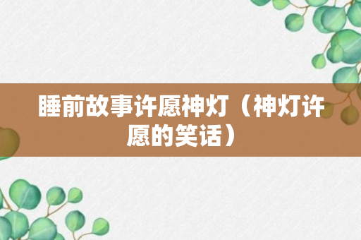 睡前故事许愿神灯（神灯许愿的笑话）