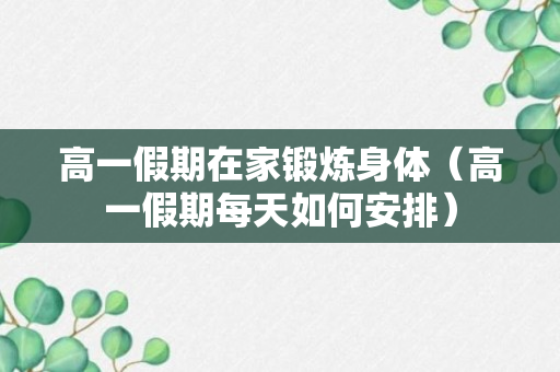 高一假期在家锻炼身体（高一假期每天如何安排）