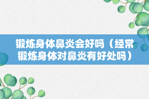 锻炼身体鼻炎会好吗（经常锻炼身体对鼻炎有好处吗）